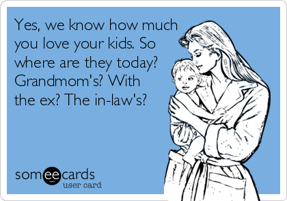 Yes, we know how much
you love your kids. So
where are they today?
Grandmom's? With
the ex? The in-law's?