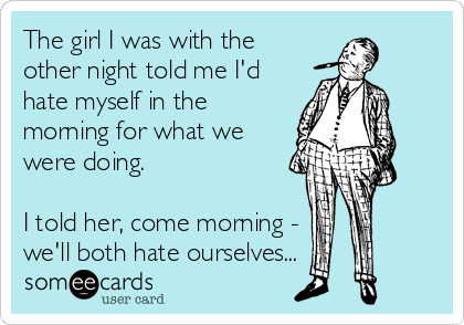 The girl I was with the
other night told me I'd
hate myself in the
morning for what we
were doing.

I told her, come morning -
we'll both hate ourselves...