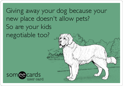 Giving away your dog because your
new place doesn't allow pets?             
So are your kids
negotiable too?