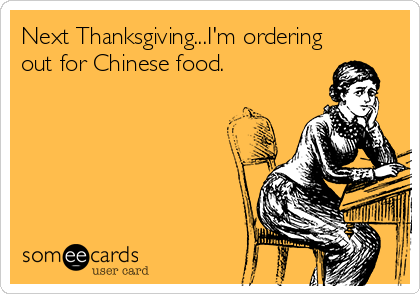 Next Thanksgiving...I'm ordering
out for Chinese food.