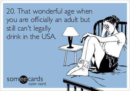 20. That wonderful age when
you are officially an adult but
still can't legally
drink in the USA.