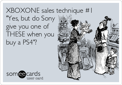 XBOXONE sales technique #1 
"Yes, but do Sony
give you one of
THESE when you
buy a PS4"?