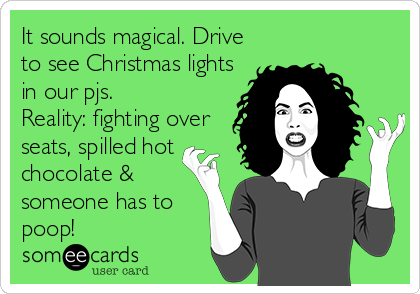 It sounds magical. Drive
to see Christmas lights
in our pjs.
Reality: fighting over
seats, spilled hot
chocolate &
someone has to
poop!
