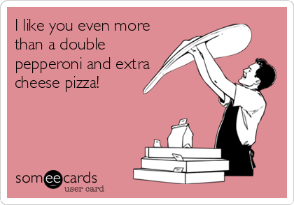 I like you even more
than a double
pepperoni and extra
cheese pizza!