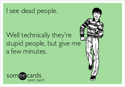 I see dead people.         


Well technically they're
stupid people, but give me
a few minutes.