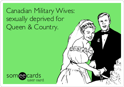 Canadian Military Wives:
sexually deprived for
Queen & Country.