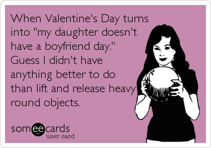 When Valentine's Day turns
into "my daughter doesn't 
have a boyfriend day."
Guess I didn't have
anything better to do
than lift and release heavy