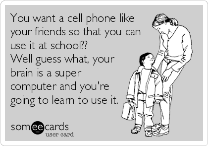 You want a cell phone like
your friends so that you can
use it at school?? 
Well guess what, your
brain is a super
computer and you're
going to learn to use it.