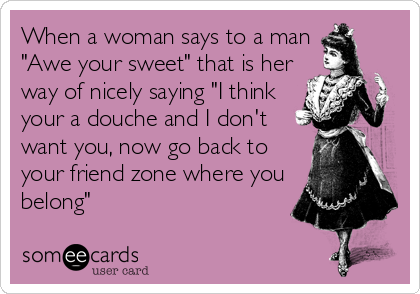 When a woman says to a man
"Awe your sweet" that is her
way of nicely saying "I think
your a douche and I don't
want you, now go back to
your friend zone where you
belong"