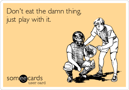Don't eat the damn thing,
just play with it.