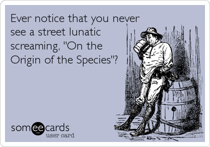 Ever notice that you never
see a street lunatic
screaming, "On the
Origin of the Species"?