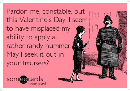 Pardon me, constable, but 
this Valentine's Day, I seem
to have misplaced my
ability to apply a
rather randy hummer.
May I seek it out in<br
