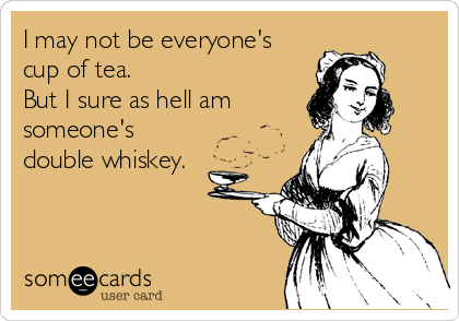 I may not be everyone's
cup of tea. 
But I sure as hell am
someone's
double whiskey.