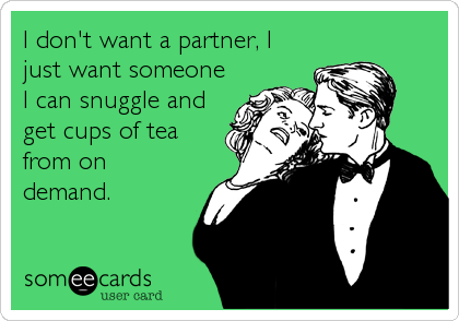 I don't want a partner, I
just want someone
I can snuggle and
get cups of tea
from on
demand.