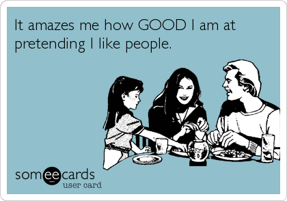 It amazes me how GOOD I am at
pretending I like people.