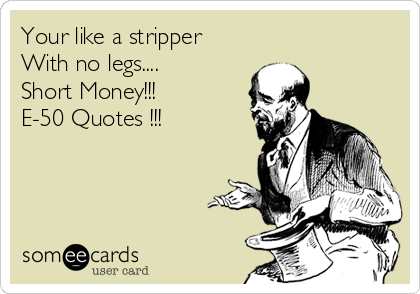 Your like a stripper
With no legs....
Short Money!!!
E-50 Quotes !!!