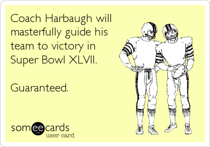 Coach Harbaugh will
masterfully guide his
team to victory in
Super Bowl XLVII.

Guaranteed.