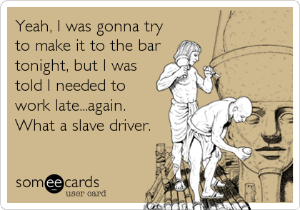 Yeah, I was gonna try
to make it to the bar
tonight, but I was
told I needed to 
work late...again.
What a slave driver.