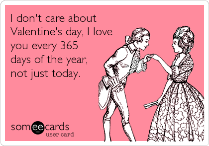 I don't care about
Valentine's day, I love
you every 365
days of the year,
not just today.