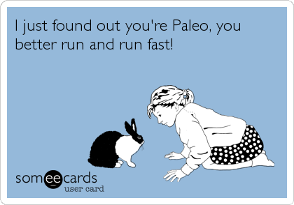 I just found out you're Paleo, you
better run and run fast!