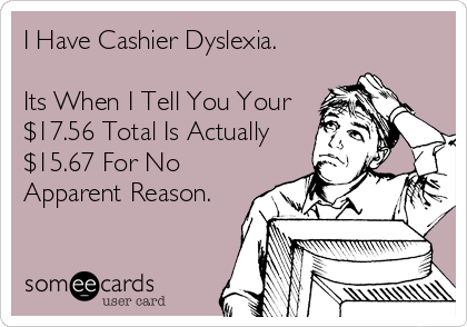 I Have Cashier Dyslexia.

Its When I Tell You Your 
$17.56 Total Is Actually
$15.67 For No
Apparent Reason.
