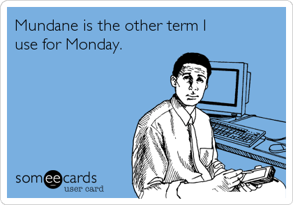 Mundane is the other term I
use for Monday.
