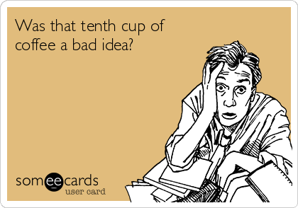 Was that tenth cup of
coffee a bad idea?