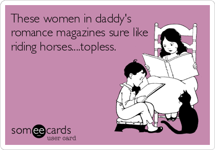 These women in daddy's
romance magazines sure like
riding horses....topless.