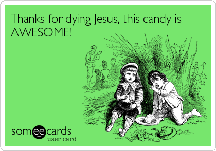 Thanks for dying Jesus, this candy is
AWESOME!