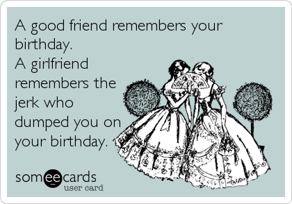 A good friend remembers your
birthday.
A girlfriend
remembers the 
jerk who
dumped you on 
your birthday.
