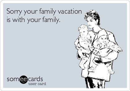 Sorry your family vacation
is with your family.