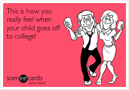 This is how you
really feel when
your child goes off
to college!