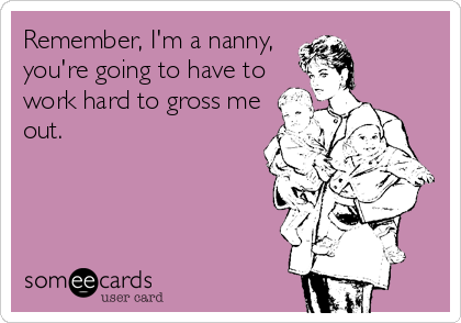 Remember, I'm a nanny,
you're going to have to
work hard to gross me
out.