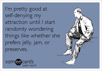 I'm pretty good at
self-denying my
attraction until I start
randomly wondering
things like whether she
prefers jelly, jam, or
preserves.
