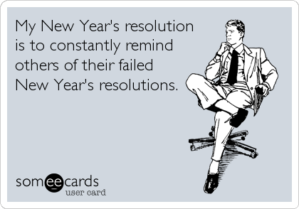 My New Year's resolution 
is to constantly remind
others of their failed
New Year's resolutions.