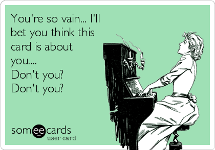 You're so vain... I'll
bet you think this
card is about
you....
Don't you?
Don't you?
