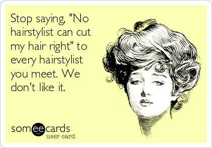Stop saying, "No
hairstylist can cut
my hair right" to
every hairstylist
you meet. We
don't like it.