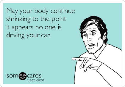 May your body continue
shrinking to the point 
it appears no one is
driving your car.