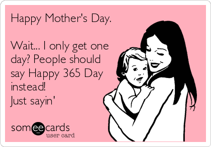 Happy Mother's Day.

Wait... I only get one
day? People should
say Happy 365 Day
instead!
Just sayin'