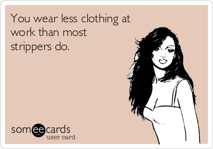 You wear less clothing at
work than most
strippers do.
