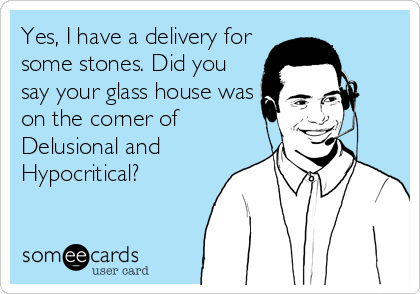 Yes, I have a delivery for
some stones. Did you
say your glass house was
on the corner of
Delusional and
Hypocritical?