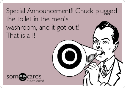 Special Announcement!! Chuck plugged
the toilet in the men's
washroom, and it got out!
That is all!!