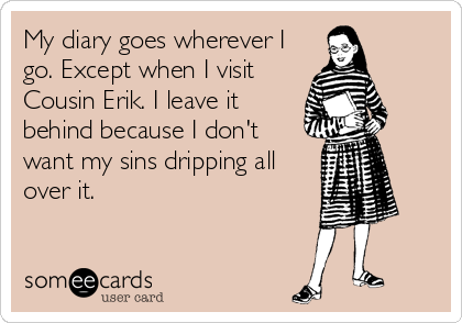 My diary goes wherever I
go. Except when I visit
Cousin Erik. I leave it
behind because I don't
want my sins dripping all
over it.