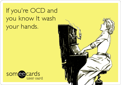 If you're OCD and 
you know It wash 
your hands.