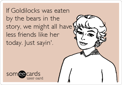 If Goldilocks was eaten
by the bears in the
story, we might all have
less friends like her
today. Just sayin'.
