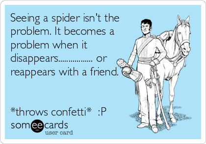 Seeing a spider isn't the 
problem. It becomes a
problem when it
disappears................. or
reappears with a friend.


*throws confetti*  :P