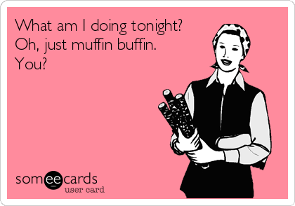 What am I doing tonight?
Oh, just muffin buffin.
You?