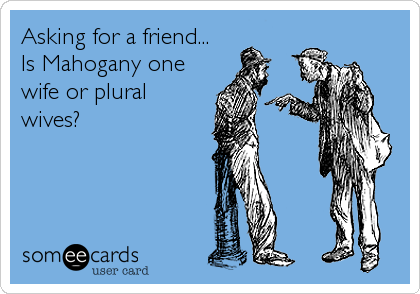 Asking for a friend...
Is Mahogany one
wife or plural
wives?