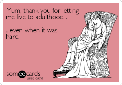 Mum, thank you for letting
me live to adulthood...

...even when it was
hard.