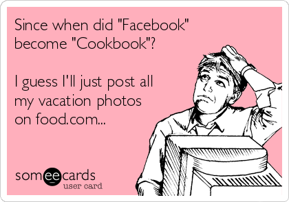 Since when did "Facebook"
become "Cookbook"? 

I guess I'll just post all
my vacation photos
on food.com...